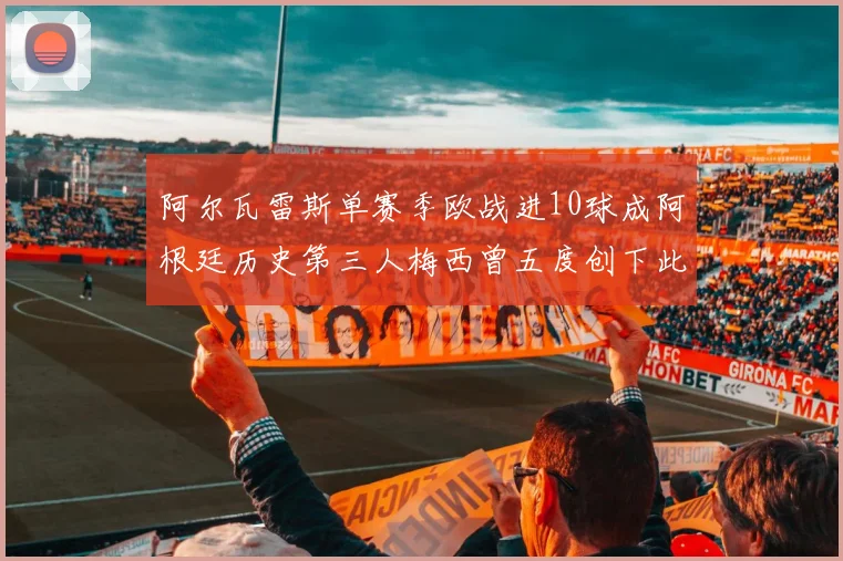 阿尔瓦雷斯单赛季欧战进10球成阿根廷历史第三人梅西曾五度创下此佳绩