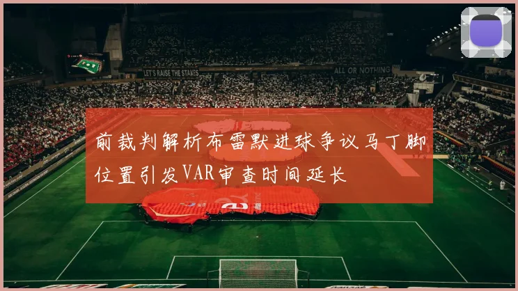 前裁判解析布雷默进球争议马丁脚位置引发VAR审查时间延长