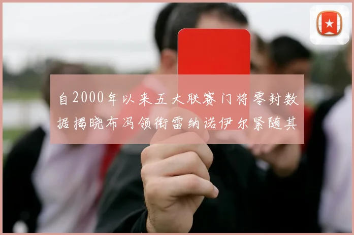 自2000年以来五大联赛门将零封数据揭晓布冯领衔雷纳诺伊尔紧随其后