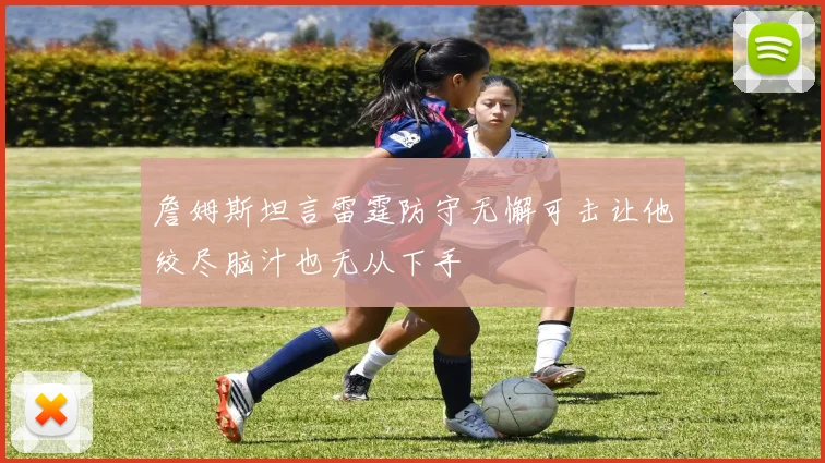 詹姆斯坦言雷霆防守无懈可击让他绞尽脑汁也无从下手