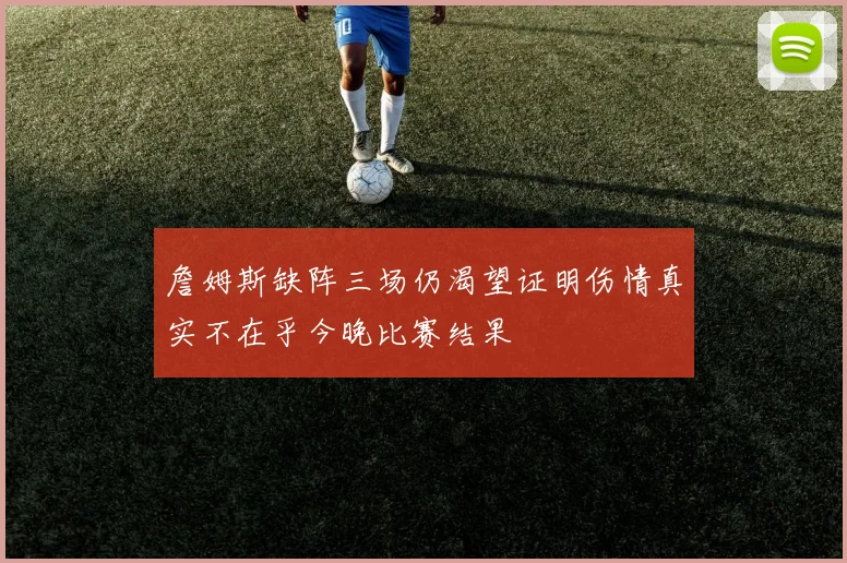 詹姆斯缺阵三场仍渴望证明伤情真实不在乎今晚比赛结果