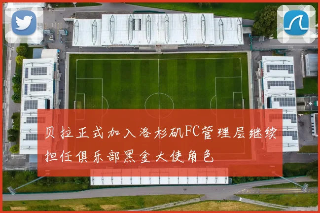 贝拉正式加入洛杉矶FC管理层继续担任俱乐部黑金大使角色