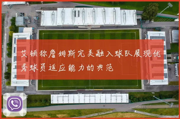 艾顿称詹姆斯完美融入球队展现优秀球员适应能力的典范