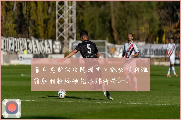 菲利克斯助攻阿姆里头球破门利雅得胜利轻松领先迪拜祈祷3-0