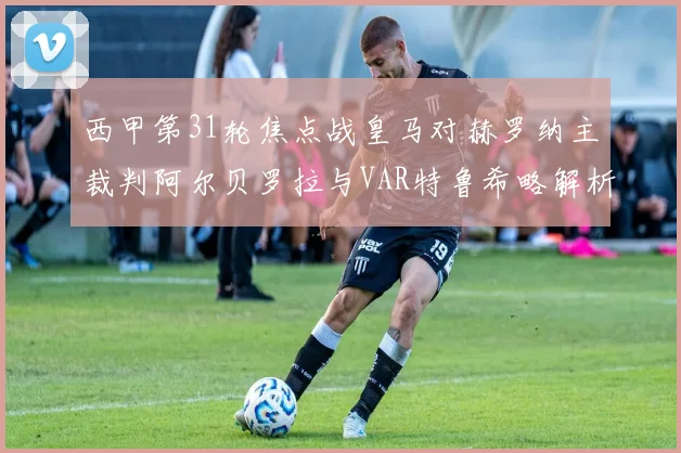西甲第31轮焦点战皇马对赫罗纳主裁判阿尔贝罗拉与VAR特鲁希略解析