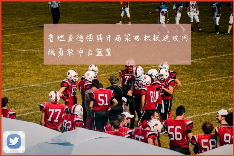普理查德强调开局策略积极进攻内线勇敢冲击篮筐