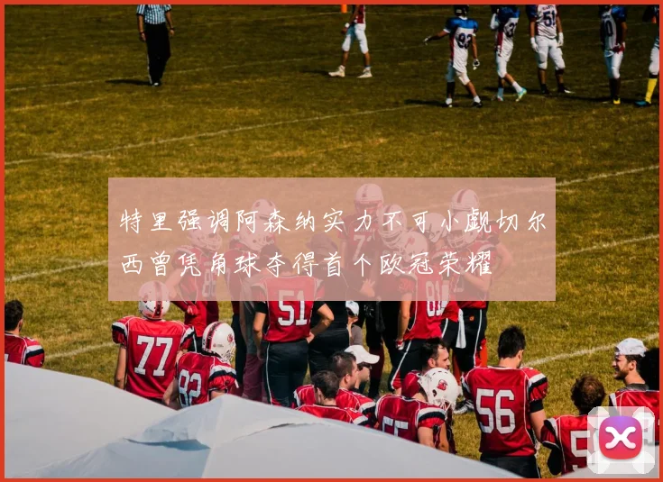特里强调阿森纳实力不可小觑切尔西曾凭角球夺得首个欧冠荣耀