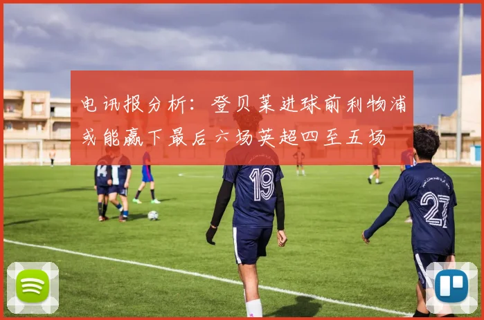 电讯报分析：登贝莱进球前利物浦或能赢下最后六场英超四至五场