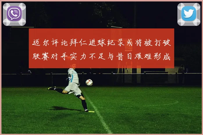 迈尔评论拜仁进球纪录或将被打破联赛对手实力不足与昔日艰难形成鲜明对比