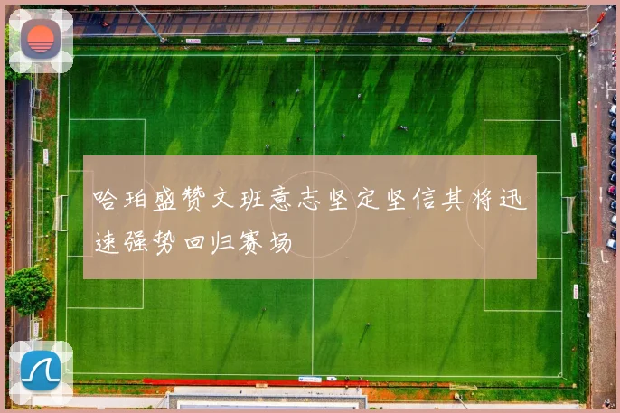 哈珀盛赞文班意志坚定坚信其将迅速强势回归赛场
