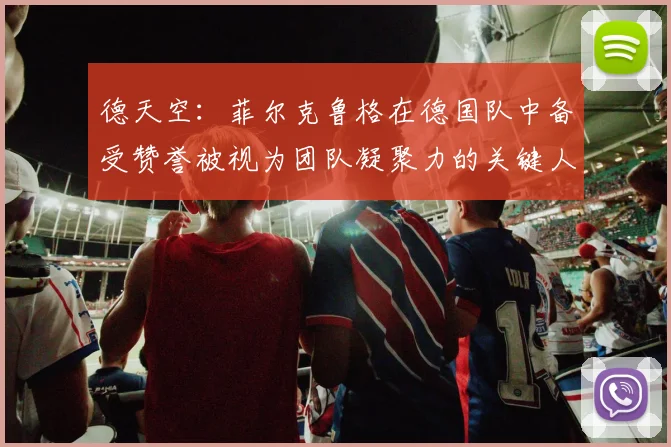 德天空：菲尔克鲁格在德国队中备受赞誉被视为团队凝聚力的关键人物