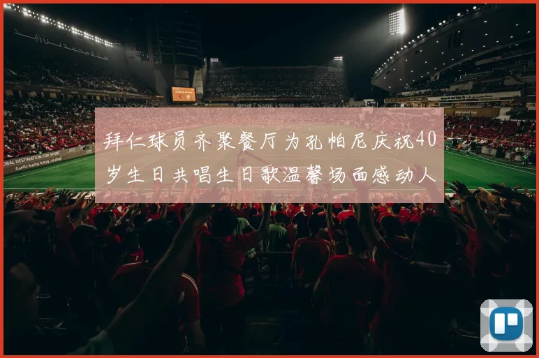 拜仁球员齐聚餐厅为孔帕尼庆祝40岁生日共唱生日歌温馨场面感动人心